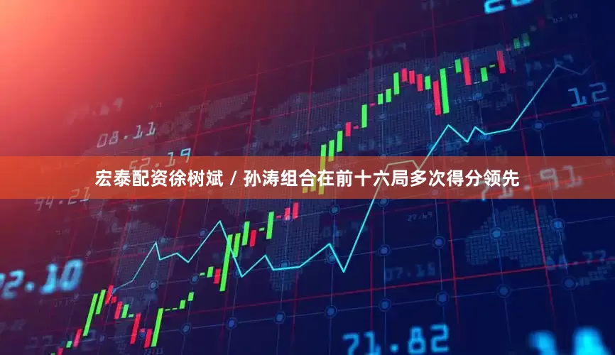 宏泰配资徐树斌 / 孙涛组合在前十六局多次得分领先