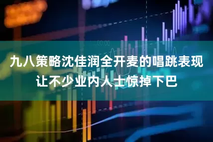 九八策略沈佳润全开麦的唱跳表现让不少业内人士惊掉下巴