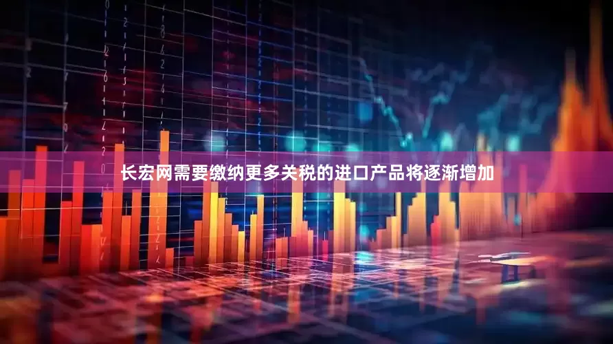 长宏网需要缴纳更多关税的进口产品将逐渐增加