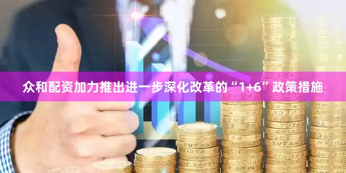 众和配资加力推出进一步深化改革的“1+6”政策措施