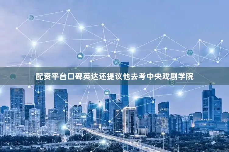 配资平台口碑英达还提议他去考中央戏剧学院