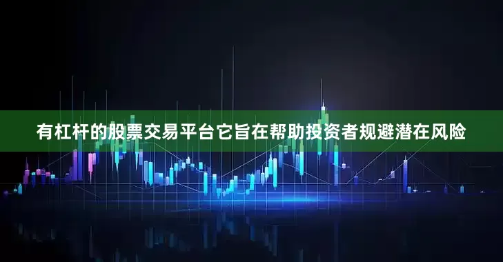 有杠杆的股票交易平台它旨在帮助投资者规避潜在风险