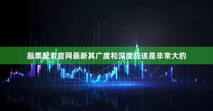 股票配资官网最新其广度和深度应该是非常大的