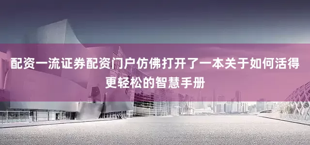 配资一流证券配资门户仿佛打开了一本关于如何活得更轻松的智慧手册