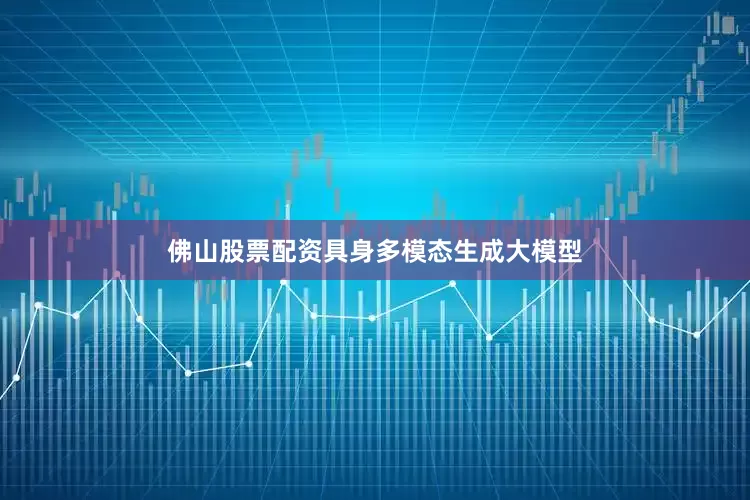 佛山股票配资具身多模态生成大模型
