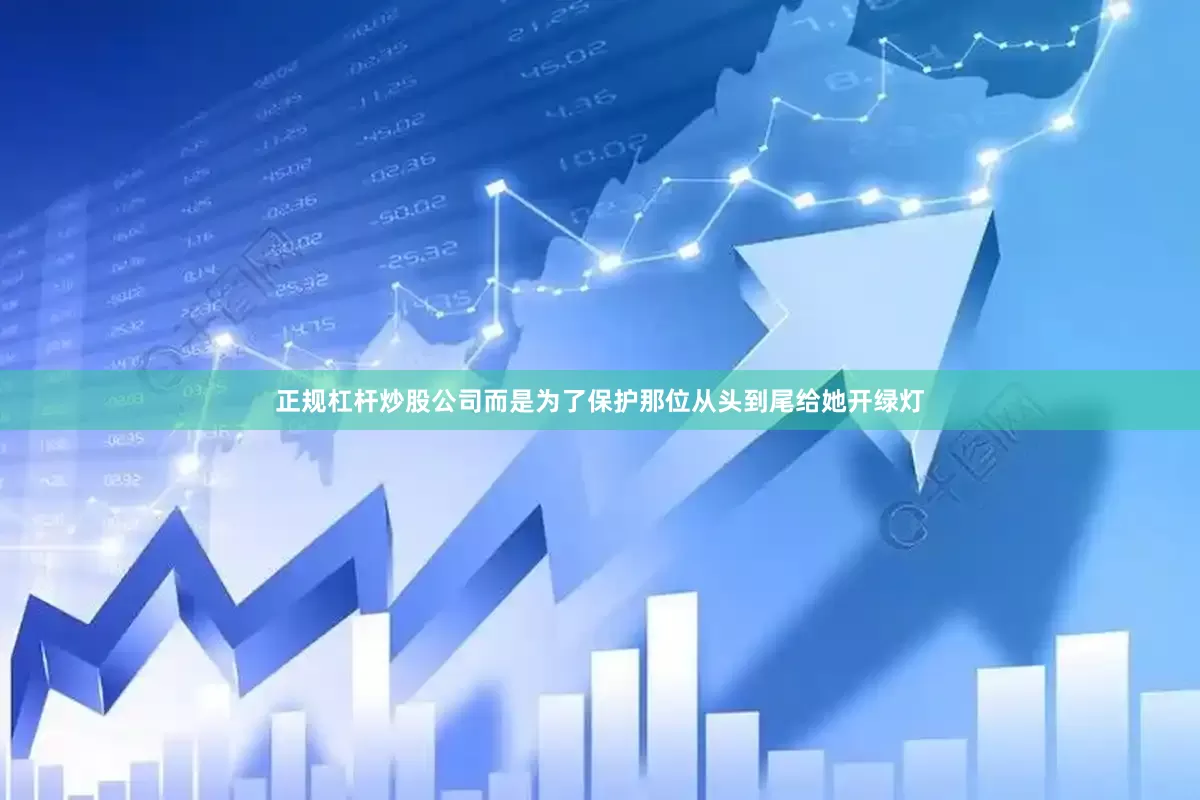 正规杠杆炒股公司而是为了保护那位从头到尾给她开绿灯