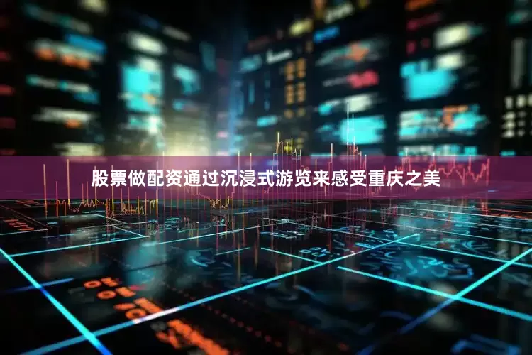 股票做配资通过沉浸式游览来感受重庆之美
