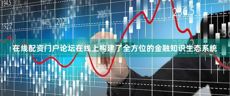 在线配资门户论坛在线上构建了全方位的金融知识生态系统