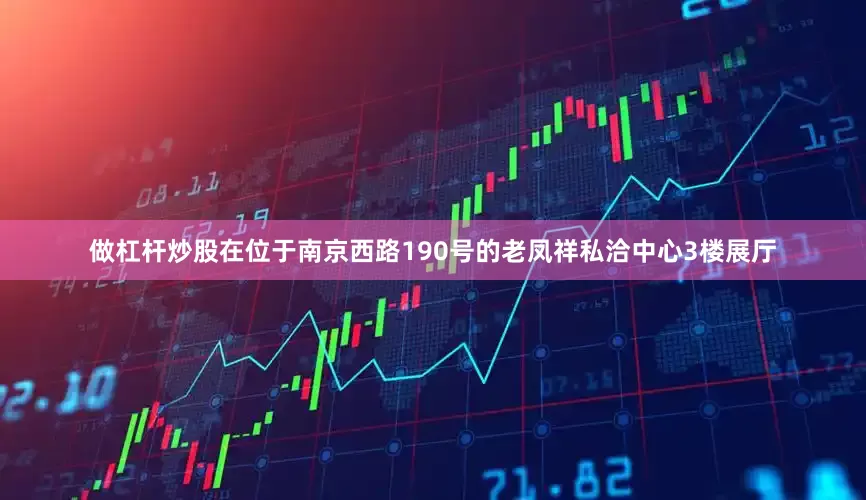 做杠杆炒股在位于南京西路190号的老凤祥私洽中心3楼展厅