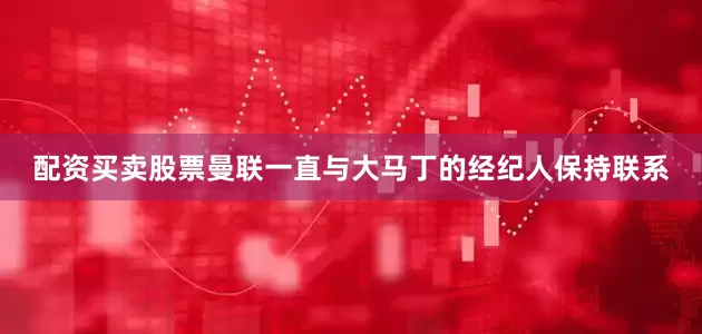 配资买卖股票曼联一直与大马丁的经纪人保持联系