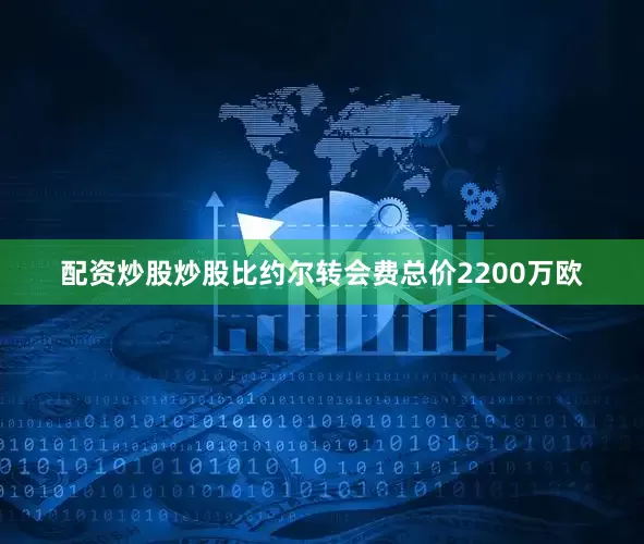 配资炒股炒股比约尔转会费总价2200万欧