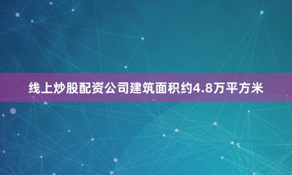 线上炒股配资公司建筑面积约4.8万平方米