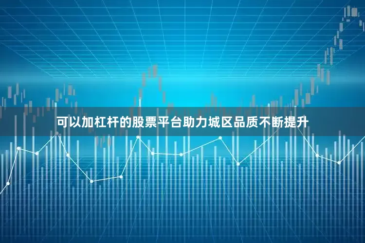 可以加杠杆的股票平台助力城区品质不断提升