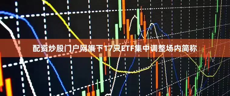 配资炒股门户网旗下17只ETF集中调整场内简称