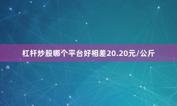 杠杆炒股哪个平台好相差20.20元/公斤