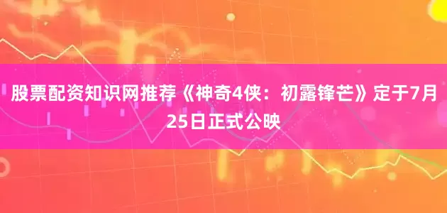 股票配资知识网推荐《神奇4侠：初露锋芒》定于7月25日正式公映