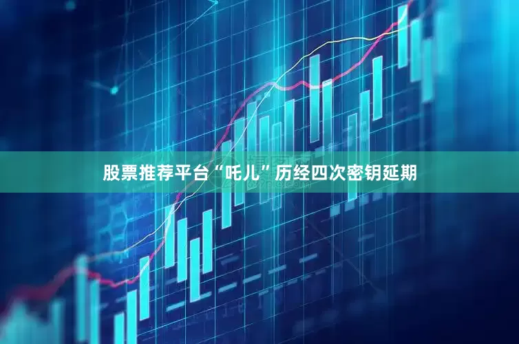 股票推荐平台“吒儿”历经四次密钥延期