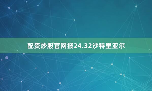 配资炒股官网报24.32沙特里亚尔