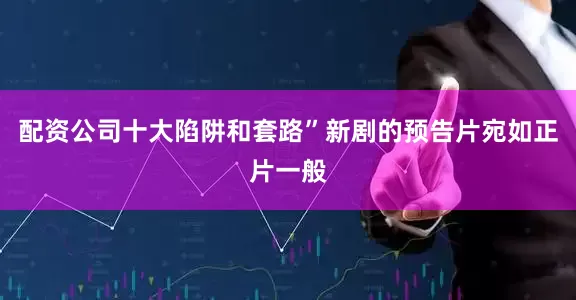 配资公司十大陷阱和套路”新剧的预告片宛如正片一般