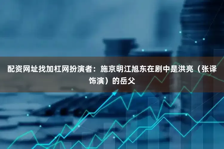 配资网址找加杠网扮演者：施京明江旭东在剧中是洪亮（张译饰演）的岳父