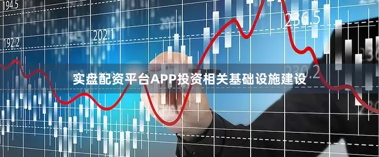 实盘配资平台APP投资相关基础设施建设