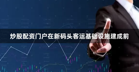 炒股配资门户在新码头客运基础设施建成前