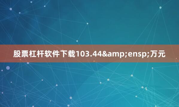 股票杠杆软件下载103.44&ensp;万元