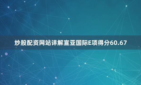 炒股配资网站详解宣亚国际E项得分60.67