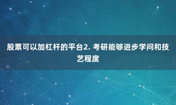 股票可以加杠杆的平台2. 考研能够进步学问和技艺程度