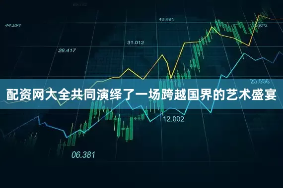 配资网大全共同演绎了一场跨越国界的艺术盛宴