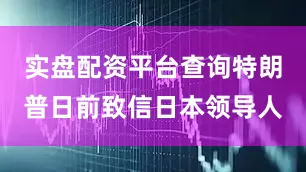 实盘配资平台查询特朗普日前致信日本领导人