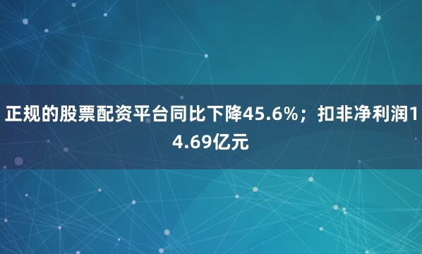 正规的股票配资平台同比下降45.6%；扣非净利润14.69亿元