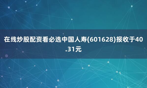 在线炒股配资看必选中国人寿(601628)报收于40.31元
