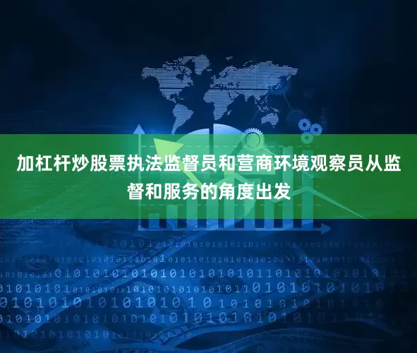 加杠杆炒股票执法监督员和营商环境观察员从监督和服务的角度出发