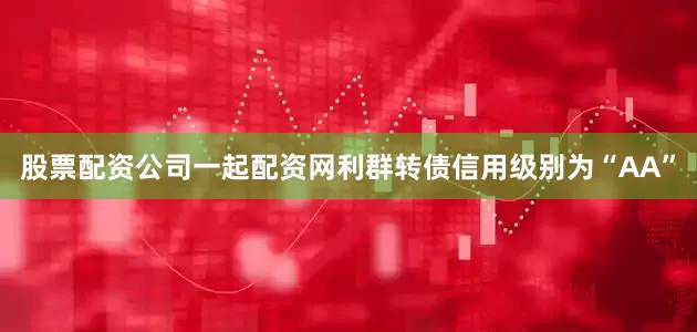 股票配资公司一起配资网利群转债信用级别为“AA”