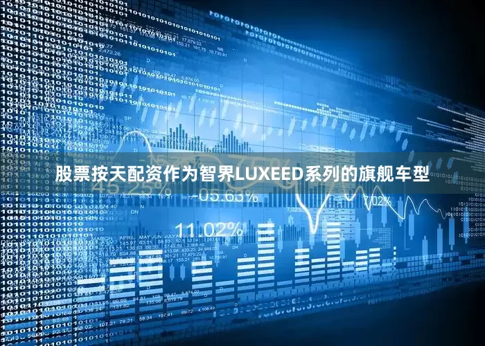 股票按天配资作为智界LUXEED系列的旗舰车型