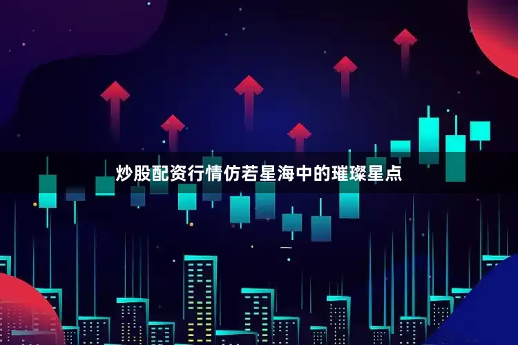 炒股配资行情仿若星海中的璀璨星点