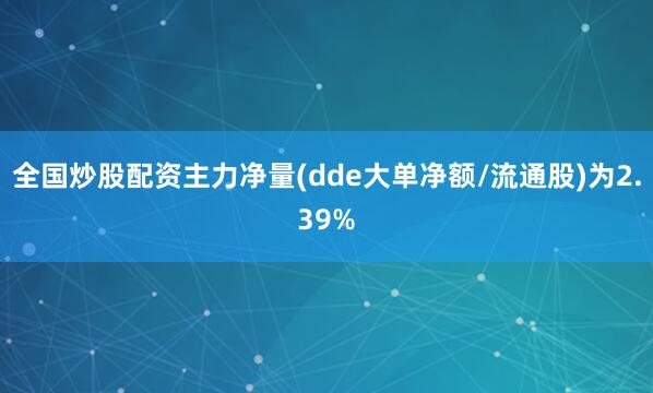 全国炒股配资主力净量(dde大单净额/流通股)为2.39%