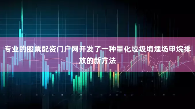 专业的股票配资门户网开发了一种量化垃圾填埋场甲烷排放的新方法