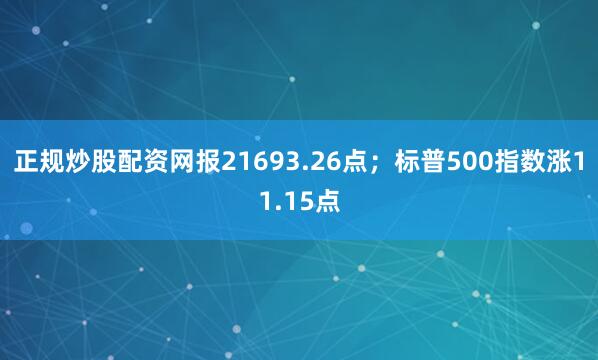 正规炒股配资网报21693.26点；标普500指数涨11.15点