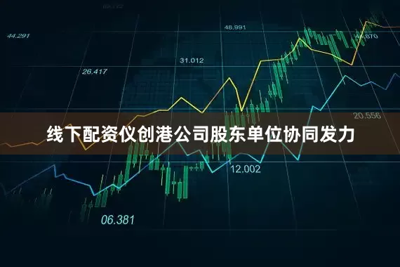 线下配资仪创港公司股东单位协同发力