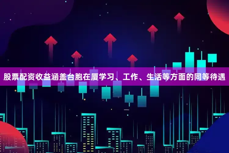 股票配资收益涵盖台胞在厦学习、工作、生活等方面的同等待遇