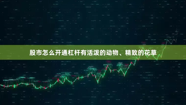 股市怎么开通杠杆有活泼的动物、精致的花草