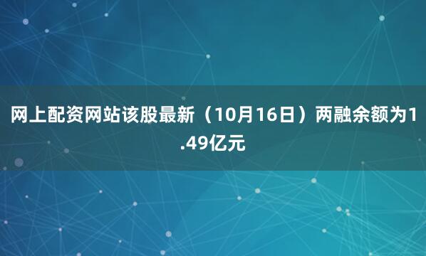 网上配资网站该股最新（10月16日）两融余额为1.49亿元