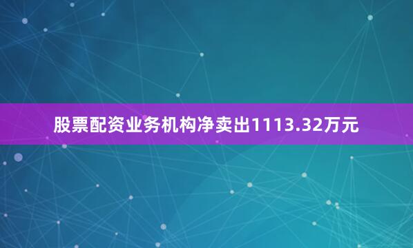 股票配资业务机构净卖出1113.32万元
