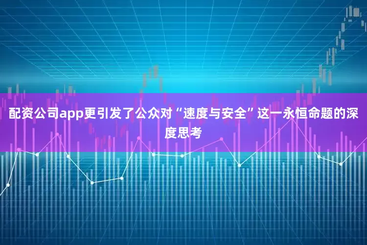 配资公司app更引发了公众对“速度与安全”这一永恒命题的深度思考