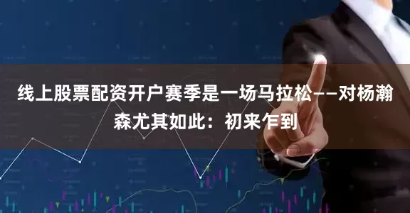 线上股票配资开户赛季是一场马拉松——对杨瀚森尤其如此：初来乍到