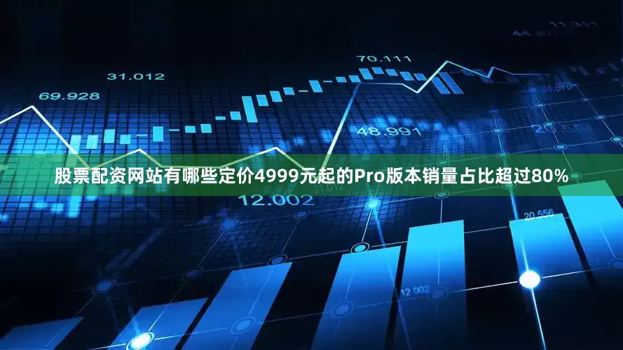 股票配资网站有哪些定价4999元起的Pro版本销量占比超过80%