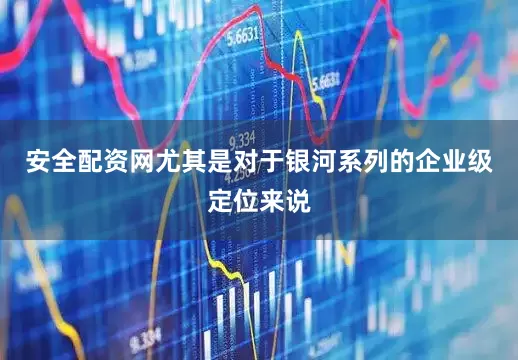安全配资网尤其是对于银河系列的企业级定位来说
