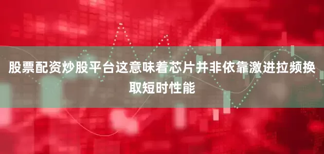 股票配资炒股平台这意味着芯片并非依靠激进拉频换取短时性能